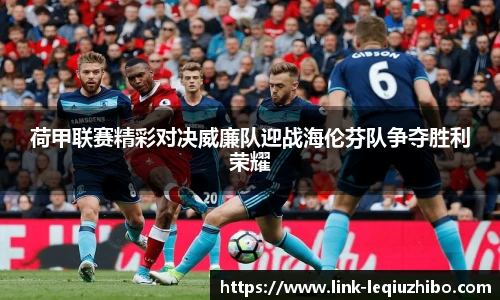 荷甲联赛精彩对决威廉队迎战海伦芬队争夺胜利荣耀