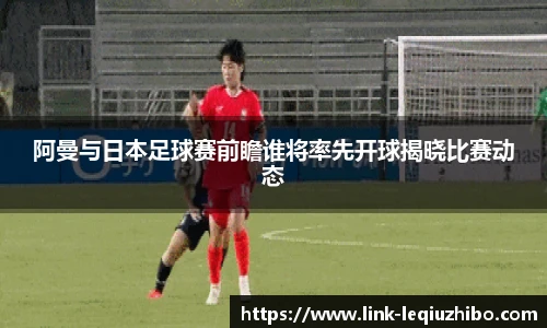 阿曼与日本足球赛前瞻谁将率先开球揭晓比赛动态