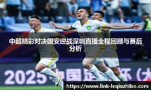 中超精彩对决国安迎战深圳直播全程回顾与赛后分析