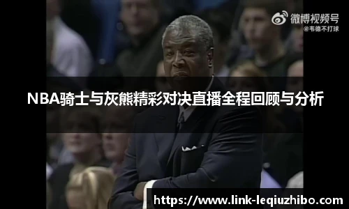NBA骑士与灰熊精彩对决直播全程回顾与分析