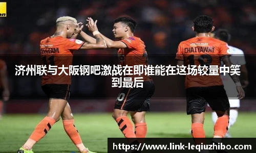 济州联与大阪钢吧激战在即谁能在这场较量中笑到最后